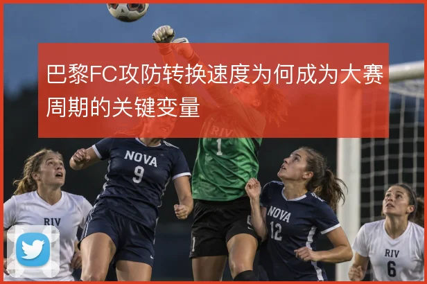 巴黎FC攻防转换速度为何成为大赛周期的关键变量