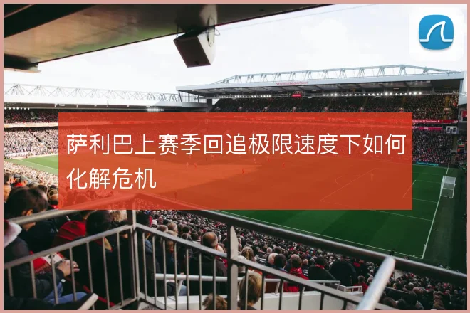 萨利巴上赛季回追极限速度下如何化解危机