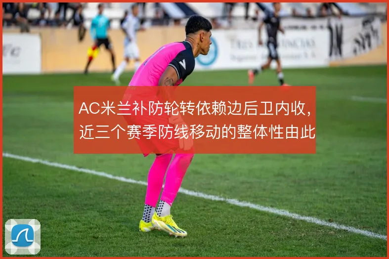 AC米兰补防轮转依赖边后卫内收,近三个赛季防线移动的整体性由此建立