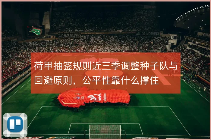 荷甲抽签规则近三季调整种子队与回避原则,公平性靠什么撑住