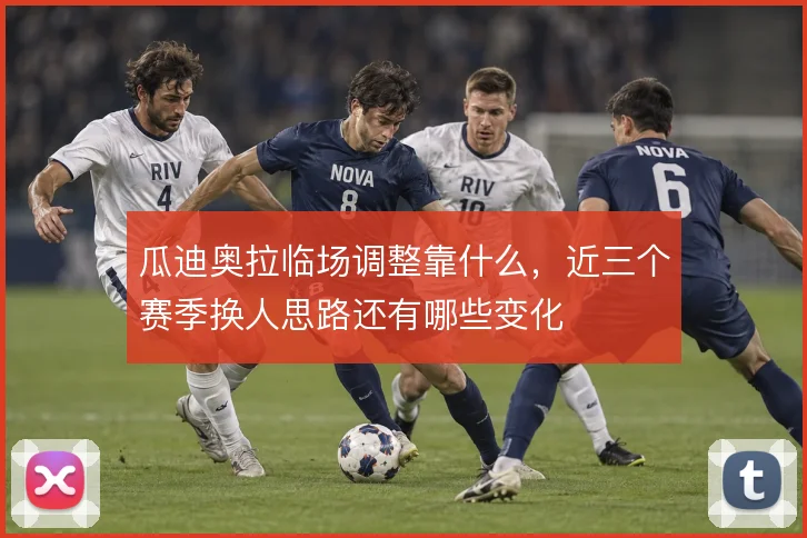 瓜迪奥拉临场调整靠什么,近三个赛季换人思路还有哪些变化