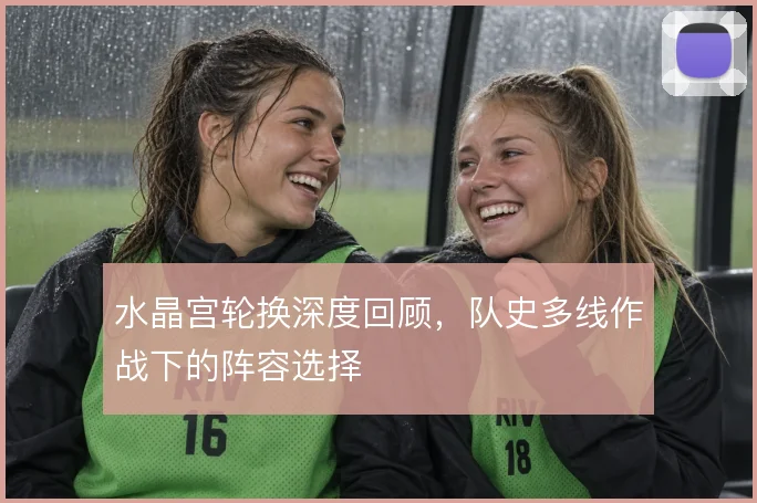 水晶宫轮换深度回顾,队史多线作战下的阵容选择