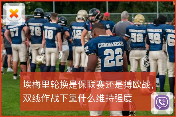 埃梅里轮换是保联赛还是搏欧战,双线作战下靠什么维持强度