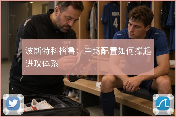 波斯特科格鲁:中场配置如何撑起进攻体系