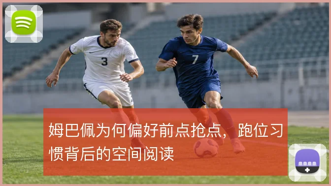 姆巴佩为何偏好前点抢点,跑位习惯背后的空间阅读