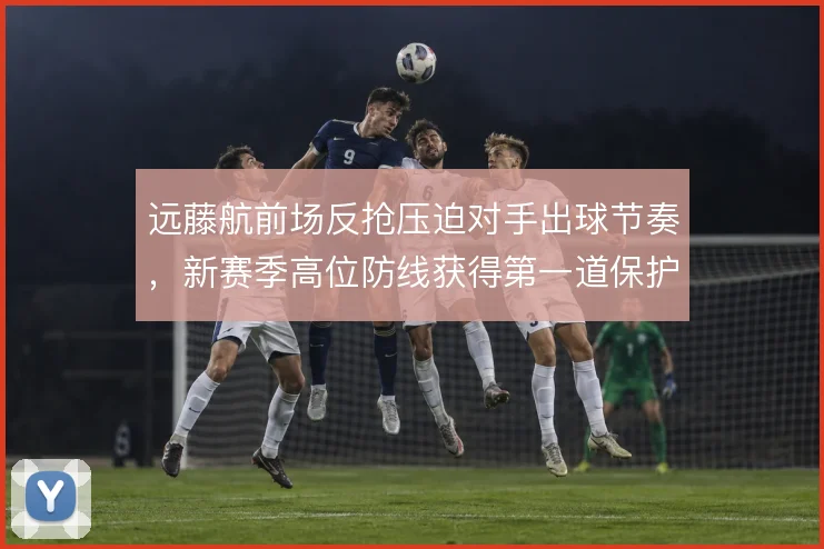 远藤航前场反抢压迫对手出球节奏,新赛季高位防线获得第一道保护
