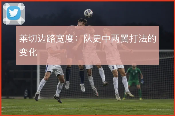 莱切边路宽度:队史中两翼打法的变化