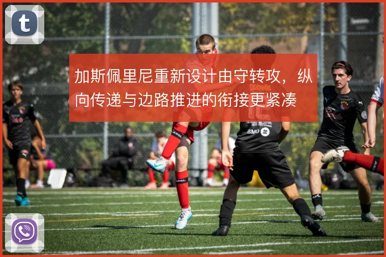 加斯佩里尼重新设计由守转攻，纵向传递与边路推进的衔接更紧凑