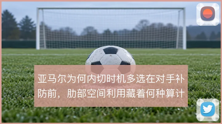 亚马尔为何内切时机多选在对手补防前，肋部空间利用藏着何种算计