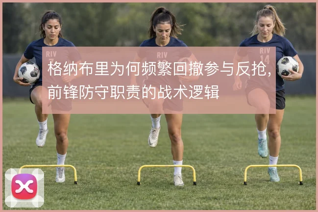 格纳布里为何频繁回撤参与反抢,前锋防守职责的战术逻辑