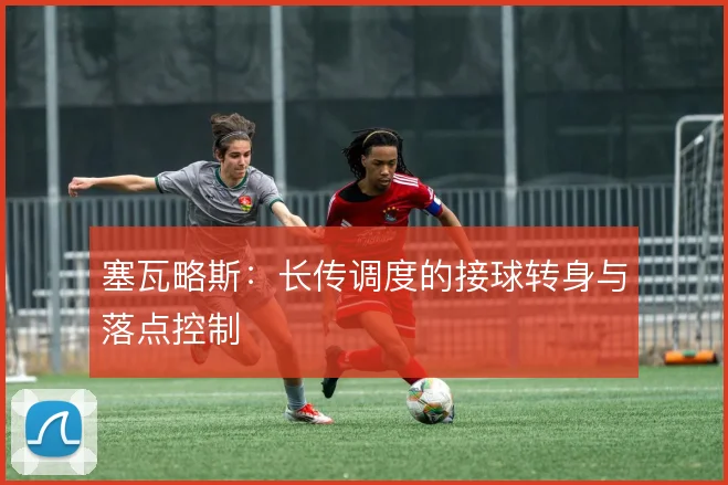 塞瓦略斯:长传调度的接球转身与落点控制