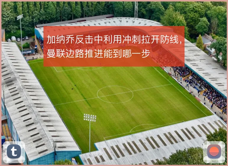 加纳乔反击中利用冲刺拉开防线,曼联边路推进能到哪一步
