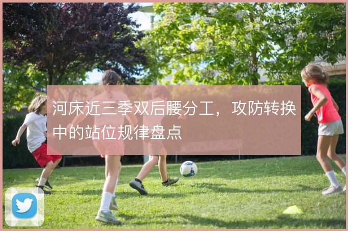 河床近三季双后腰分工，攻防转换中的站位规律盘点