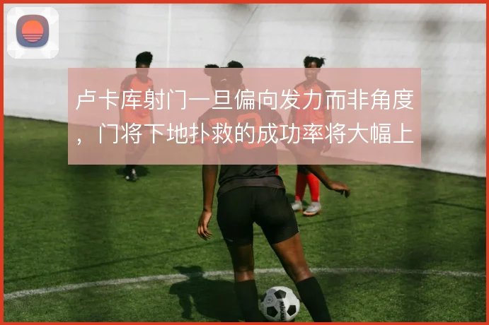 卢卡库射门一旦偏向发力而非角度,门将下地扑救的成功率将大幅上升