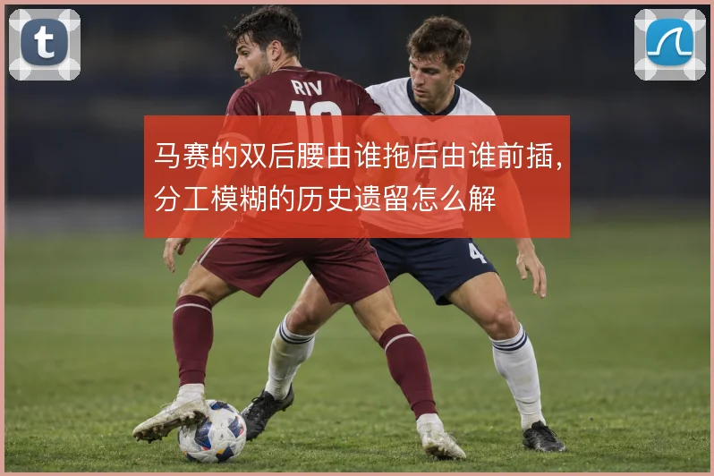马赛的双后腰由谁拖后由谁前插,分工模糊的历史遗留怎么解