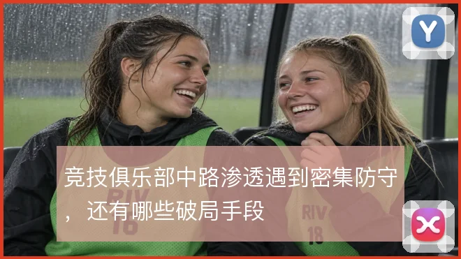 竞技俱乐部中路渗透遇到密集防守,还有哪些破局手段