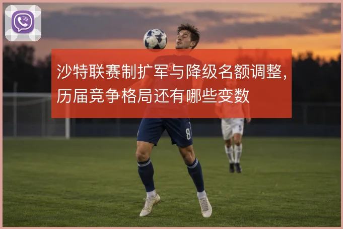 沙特联赛制扩军与降级名额调整,历届竞争格局还有哪些变数