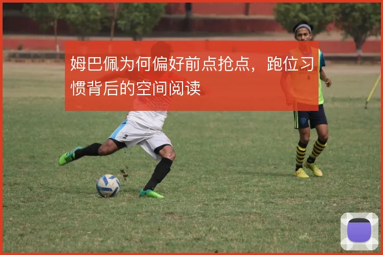 姆巴佩为何偏好前点抢点,跑位习惯背后的空间阅读