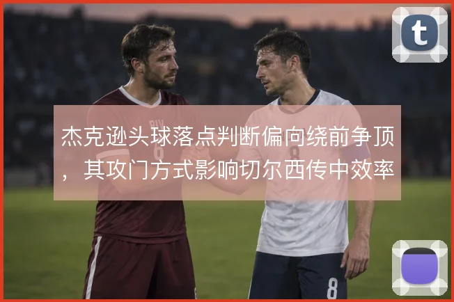 杰克逊头球落点判断偏向绕前争顶，其攻门方式影响切尔西传中效率
