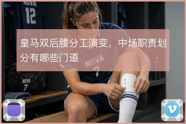 皇马双后腰分工演变,中场职责划分有哪些门道