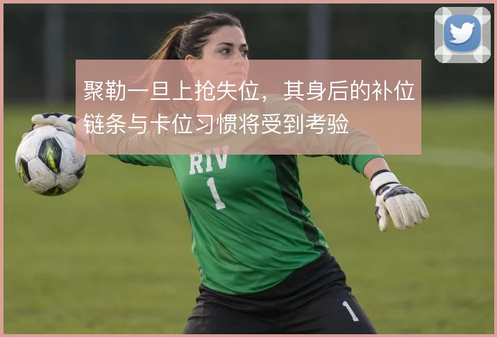 聚勒一旦上抢失位,其身后的补位链条与卡位习惯将受到考验