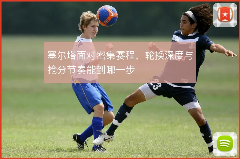 塞尔塔面对密集赛程,轮换深度与抢分节奏能到哪一步
